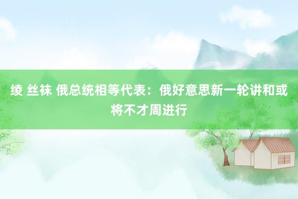 绫 丝袜 俄总统相等代表：俄好意思新一轮讲和或将不才周进行