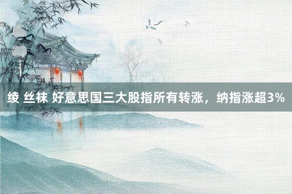 绫 丝袜 好意思国三大股指所有转涨，纳指涨超3%