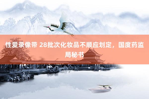 性爱录像带 28批次化妆品不顺应划定，国度药监局秘书