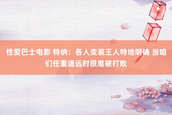 性爱巴士电影 特纳：各人变装王人特地明确 当咱们任重道远时很难被打败