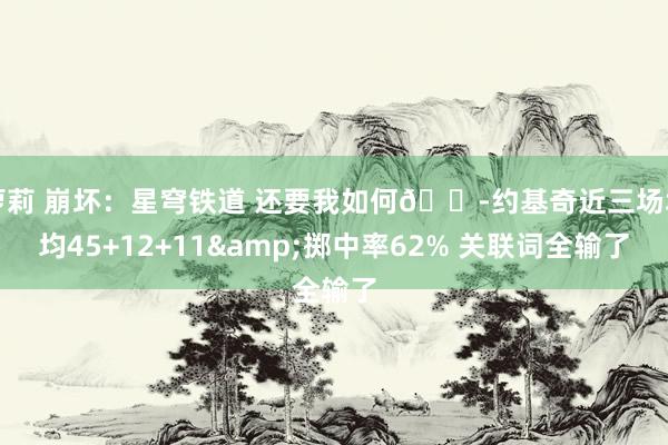 萝莉 崩坏：星穹铁道 还要我如何😭约基奇近三场场均45+12+11&掷中率62% 关联词全输了