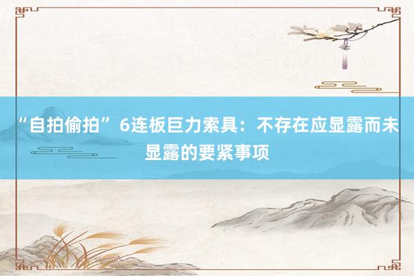 “自拍偷拍” 6连板巨力索具：不存在应显露而未显露的要紧事项