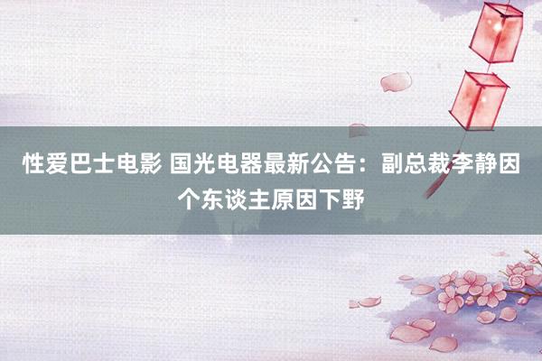 性爱巴士电影 国光电器最新公告：副总裁李静因个东谈主原因下野