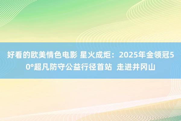 好看的欧美情色电影 星火成炬：2025年金领冠50°超凡防守公益行径首站  走进井冈山