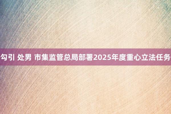 勾引 处男 市集监管总局部署2025年度重心立法任务