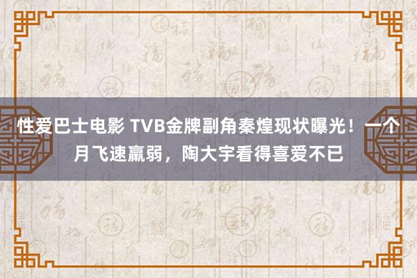 性爱巴士电影 TVB金牌副角秦煌现状曝光！一个月飞速羸弱，陶大宇看得喜爱不已