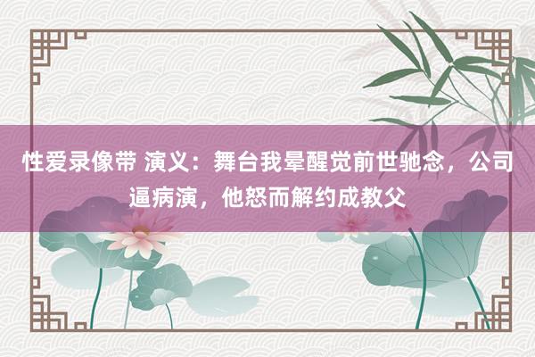 性爱录像带 演义：舞台我晕醒觉前世驰念，公司逼病演，他怒而解约成教父