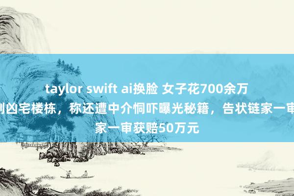taylor swift ai换脸 女子花700余万元购婚房买到凶宅楼栋，称还遭中介恫吓曝光秘籍，告状链家一审获赔50万元