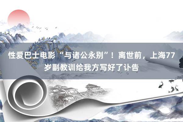 性爱巴士电影 “与诸公永别”！离世前，上海77岁副教训给我方写好了讣告