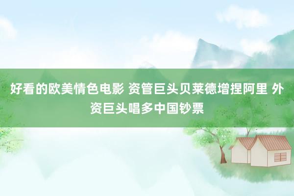 好看的欧美情色电影 资管巨头贝莱德增捏阿里 外资巨头唱多中国钞票
