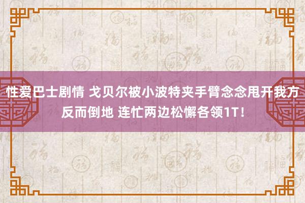 性爱巴士剧情 戈贝尔被小波特夹手臂念念甩开我方反而倒地 连忙两边松懈各领1T！