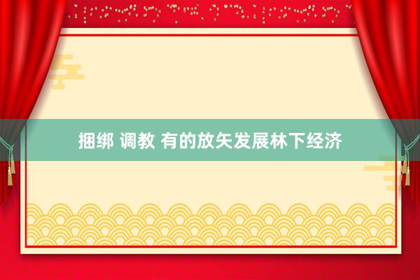捆绑 调教 有的放矢发展林下经济