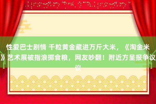 性爱巴士剧情 千粒黄金藏进万斤大米，《淘金米》艺术展被指浪掷食粮，网友吵翻！附近方呈报争议