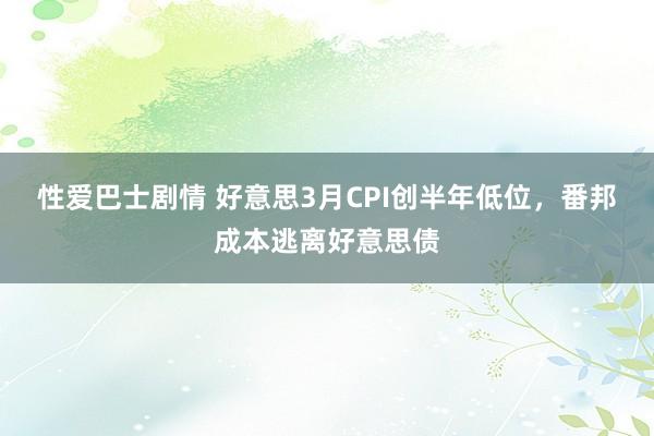 性爱巴士剧情 好意思3月CPI创半年低位，番邦成本逃离好意思债