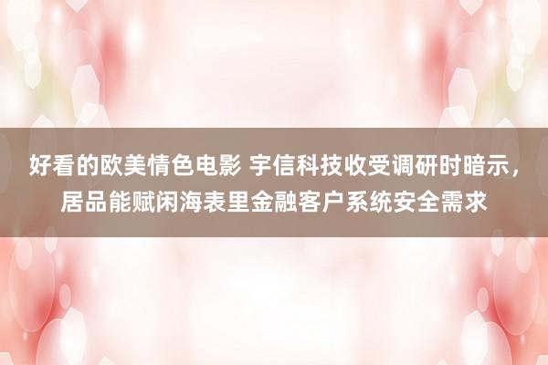 好看的欧美情色电影 宇信科技收受调研时暗示，居品能赋闲海表里金融客户系统安全需求