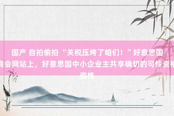 国产 自拍偷拍 “关税压垮了咱们！”好意思国商会网站上，好意思国中小企业主共享确切的可怜资格