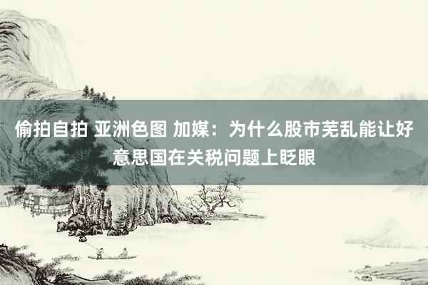 偷拍自拍 亚洲色图 加媒：为什么股市芜乱能让好意思国在关税问题上眨眼