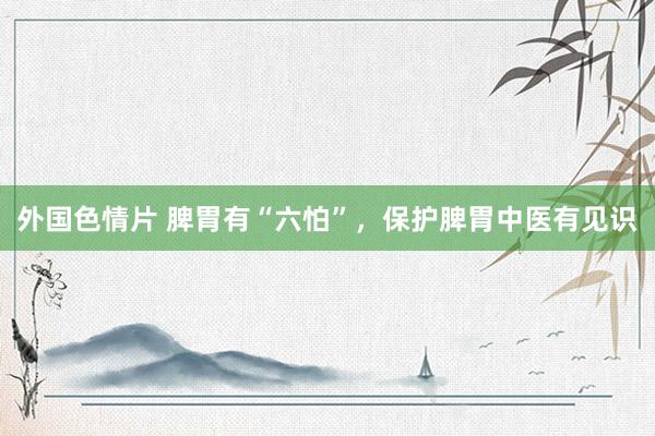 外国色情片 脾胃有“六怕”，保护脾胃中医有见识