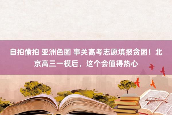 自拍偷拍 亚洲色图 事关高考志愿填报贪图！北京高三一模后，这个会值得热心
