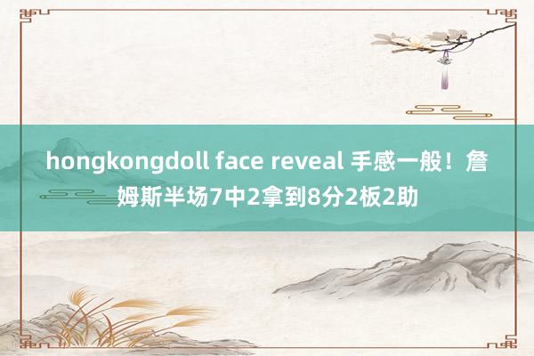 hongkongdoll face reveal 手感一般！詹姆斯半场7中2拿到8分2板2助
