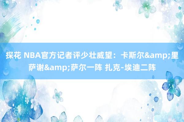 探花 NBA官方记者评少壮威望：卡斯尔&里萨谢&萨尔一阵 扎克-埃迪二阵