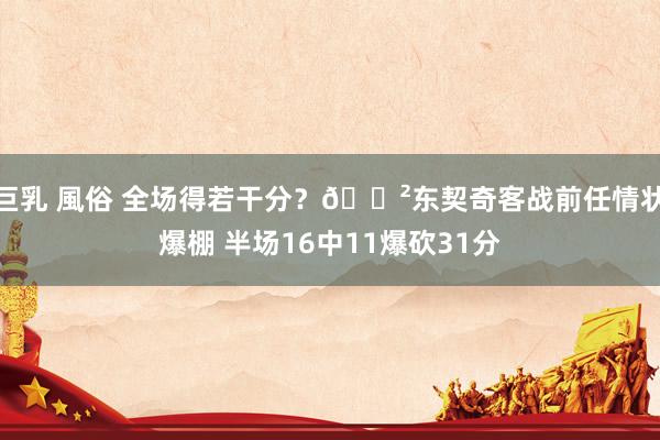 巨乳 風俗 全场得若干分？😲东契奇客战前任情状爆棚 半场16中11爆砍31分