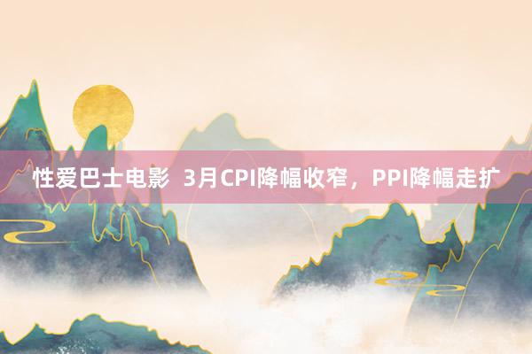 性爱巴士电影  3月CPI降幅收窄，PPI降幅走扩