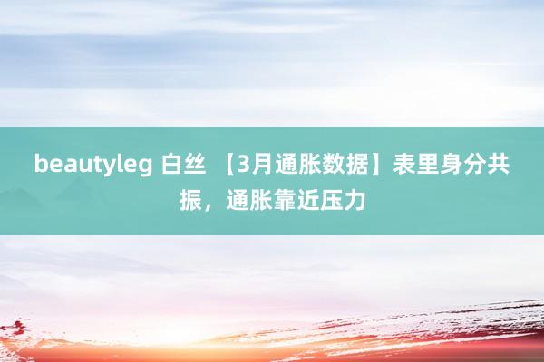 beautyleg 白丝 【3月通胀数据】表里身分共振，通胀靠近压力