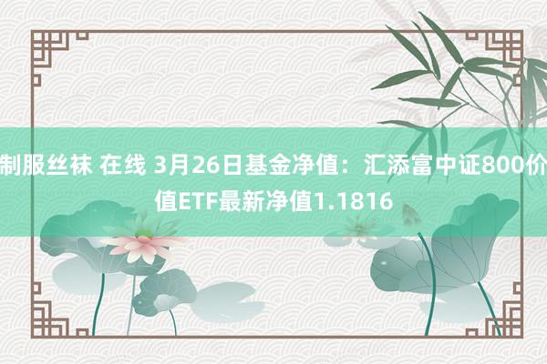 制服丝袜 在线 3月26日基金净值：汇添富中证800价值ETF最新净值1.1816