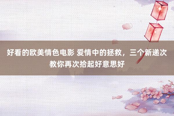 好看的欧美情色电影 爱情中的拯救，三个新递次教你再次拾起好意思好