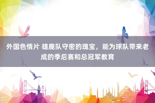 外国色情片 雄鹿队守密的瑰宝，能为球队带来老成的季后赛和总冠军教育