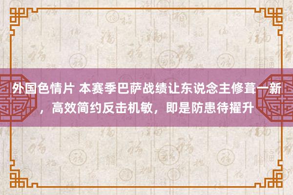 外国色情片 本赛季巴萨战绩让东说念主修葺一新，高效简约反击机敏，即是防患待擢升