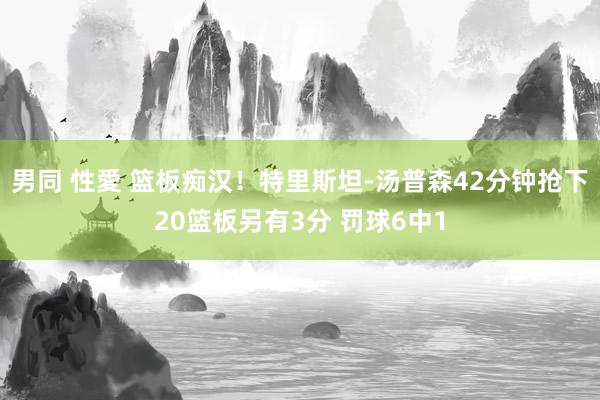 男同 性愛 篮板痴汉！特里斯坦-汤普森42分钟抢下20篮板另有3分 罚球6中1