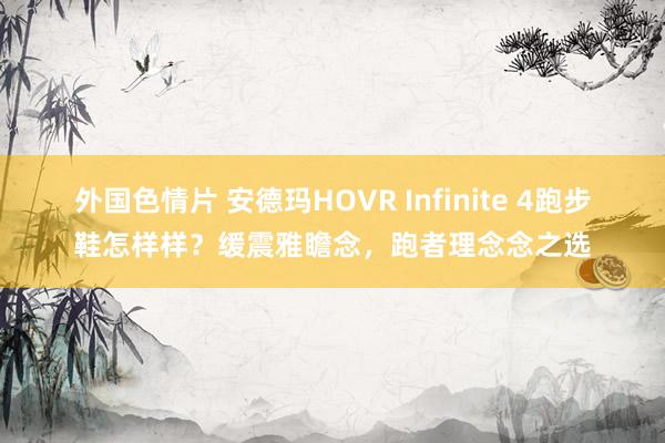 外国色情片 安德玛HOVR Infinite 4跑步鞋怎样样？缓震雅瞻念，跑者理念念之选