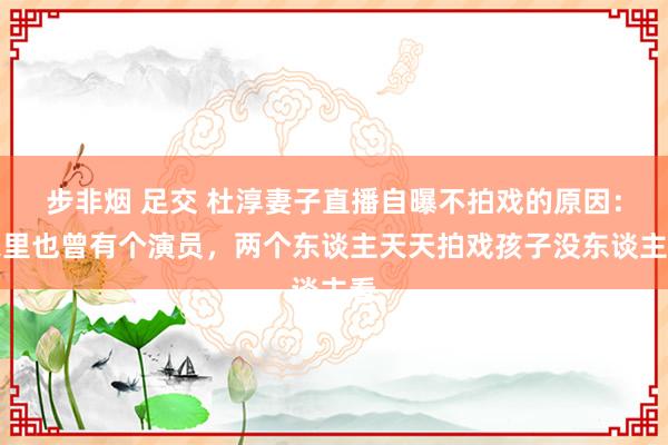 步非烟 足交 杜淳妻子直播自曝不拍戏的原因：家里也曾有个演员，两个东谈主天天拍戏孩子没东谈主看