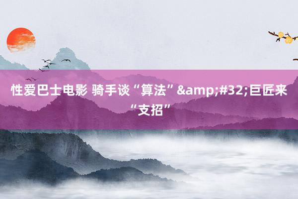 性爱巴士电影 骑手谈“算法”&#32;巨匠来“支招”
