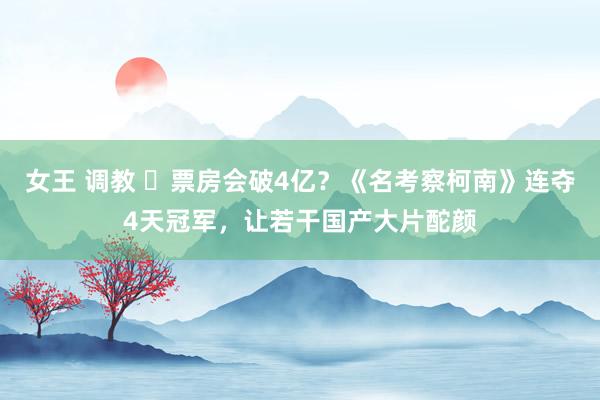 女王 调教 ‌票房会破4亿？《名考察柯南》连夺4天冠军，让若干国产大片酡颜
